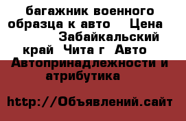 багажник военного образца к авто  › Цена ­ 1 000 - Забайкальский край, Чита г. Авто » Автопринадлежности и атрибутика   